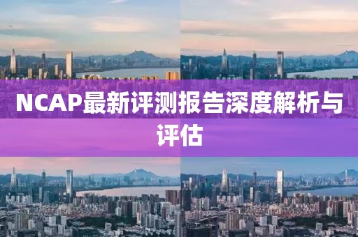 NCAP最新评测报告深度解析与评估