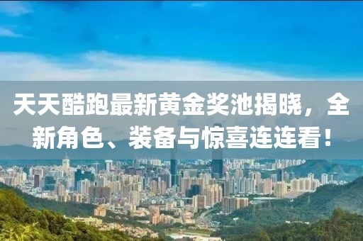 天天酷跑最新黄金奖池揭晓，全新角色、装备与惊喜连连看！