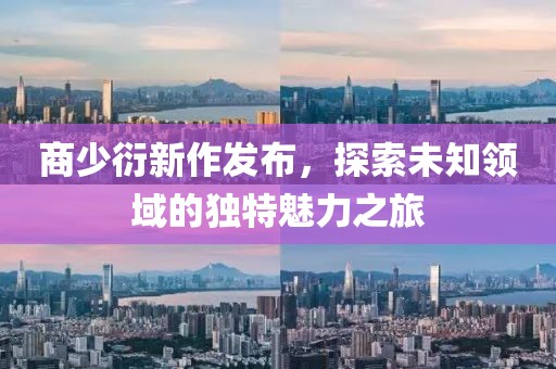 商少衍新作发布，探索未知领域的独特魅力之旅