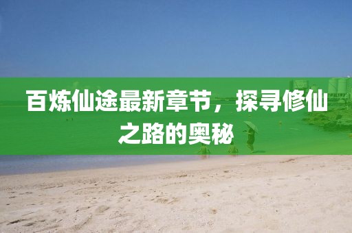 百炼仙途最新章节，探寻修仙之路的奥秘
