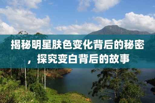 揭秘明星肤色变化背后的秘密，探究变白背后的故事