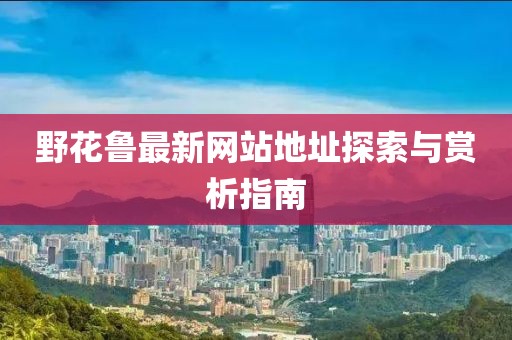 野花鲁最新网站地址探索与赏析指南