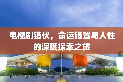 电视剧错伏，命运错置与人性的深度探索之旅