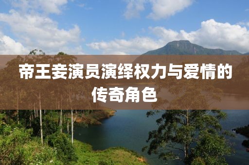 帝王妾演员演绎权力与爱情的传奇角色