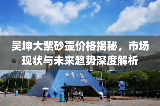 吴坤大紫砂壶价格揭秘，市场现状与未来趋势深度解析