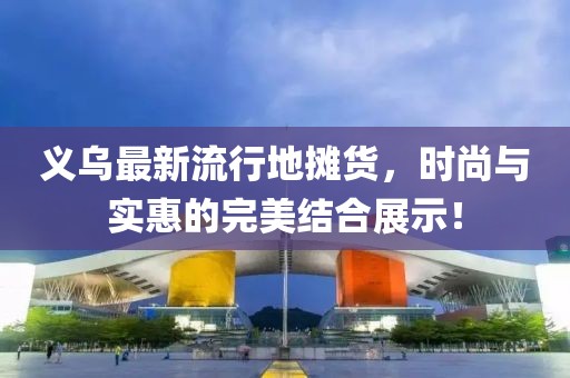 义乌最新流行地摊货，时尚与实惠的完美结合展示！