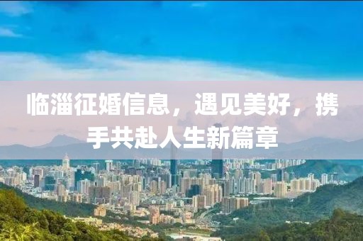 临淄征婚信息，遇见美好，携手共赴人生新篇章
