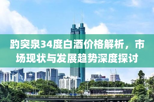 趵突泉34度白酒价格解析，市场现状与发展趋势深度探讨