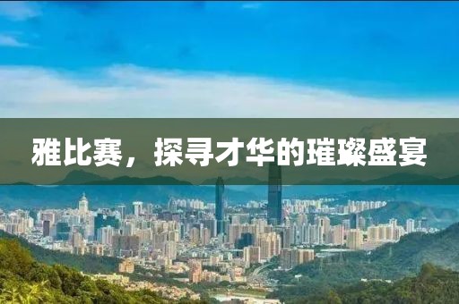 雅比赛，探寻才华的璀璨盛宴
