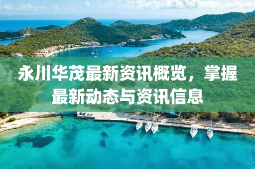 永川华茂最新资讯概览，掌握最新动态与资讯信息