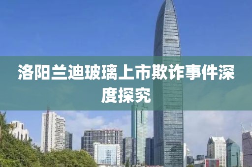 洛阳兰迪玻璃上市欺诈事件深度探究