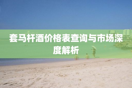 套马杆酒价格表查询与市场深度解析