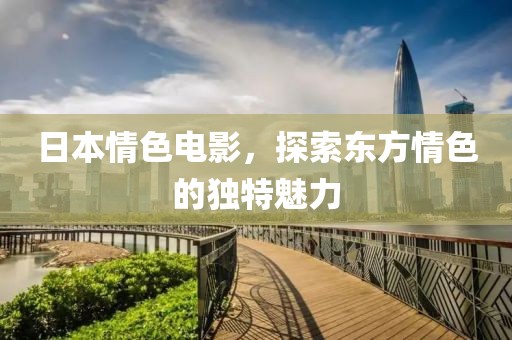 日本情色电影，探索东方情色的独特魅力
