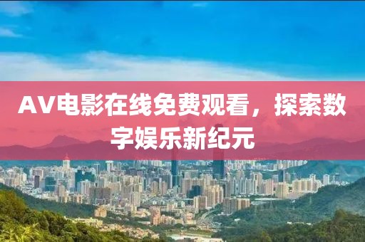 AV电影在线免费观看，探索数字娱乐新纪元