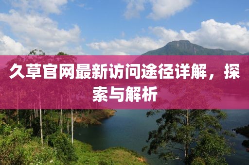 久草官网最新访问途径详解，探索与解析