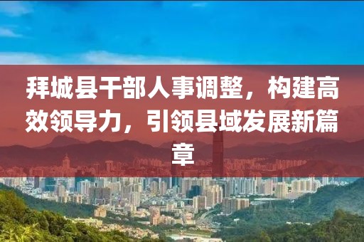 拜城县干部人事调整，构建高效领导力，引领县域发展新篇章