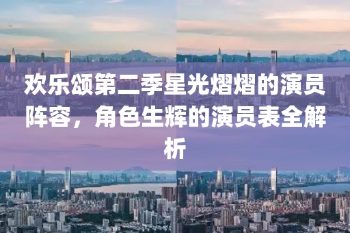 欢乐颂第二季星光熠熠的演员阵容，角色生辉的演员表全解析