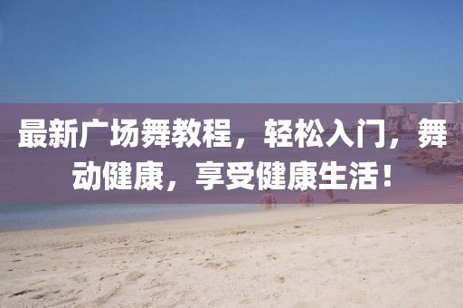 最新广场舞教程，轻松入门，舞动健康，享受健康生活！