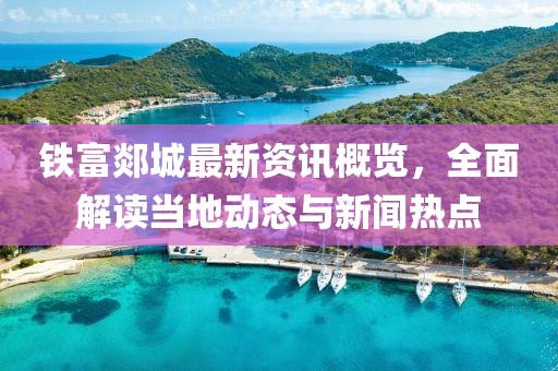 铁富郯城最新资讯概览，全面解读当地动态与新闻热点