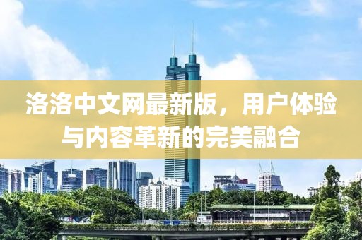 洛洛中文网最新版，用户体验与内容革新的完美融合