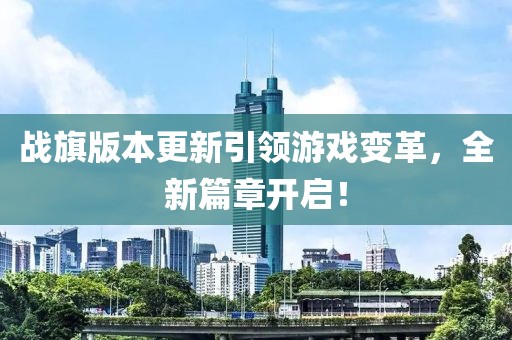 战旗版本更新引领游戏变革，全新篇章开启！