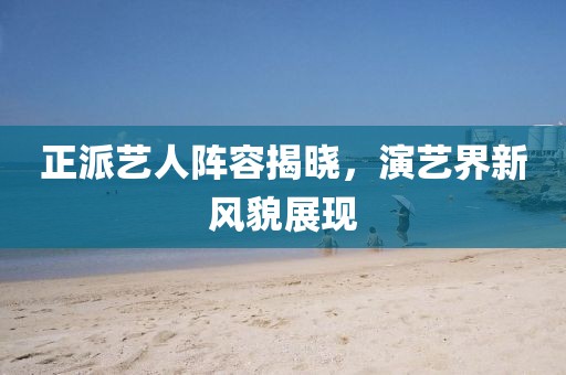 正派艺人阵容揭晓，演艺界新风貌展现