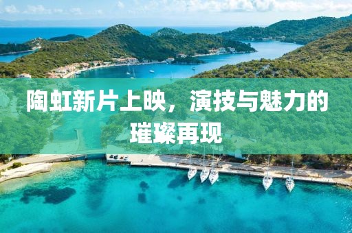陶虹新片上映，演技与魅力的璀璨再现
