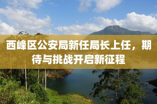 西峰区公安局新任局长上任，期待与挑战开启新征程