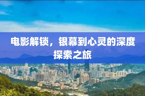 电影解锁，银幕到心灵的深度探索之旅