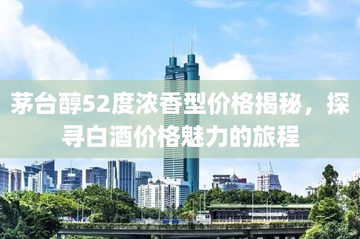 茅台醇52度浓香型价格揭秘，探寻白酒价格魅力的旅程