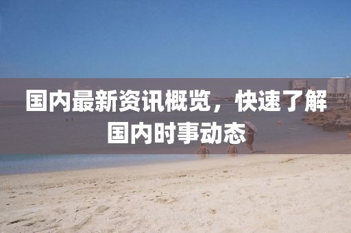 国内最新资讯概览，快速了解国内时事动态