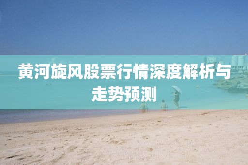 黄河旋风股票行情深度解析与走势预测