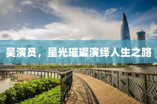 吴演员，星光璀璨演绎人生之路