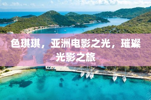 色琪琪，亚洲电影之光，璀璨光影之旅