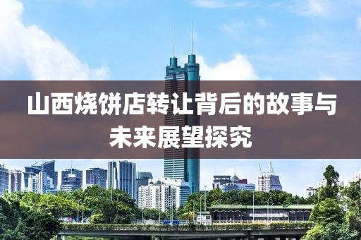 山西烧饼店转让背后的故事与未来展望探究