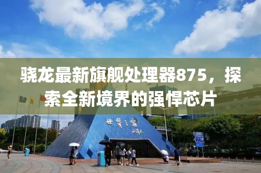 骁龙最新旗舰处理器875，探索全新境界的强悍芯片