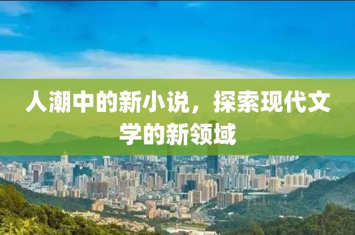 人潮中的新小说，探索现代文学的新领域