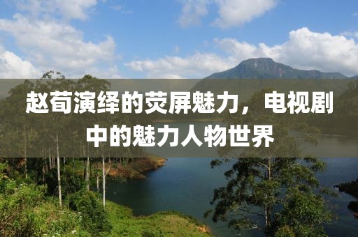 赵荀演绎的荧屏魅力，电视剧中的魅力人物世界