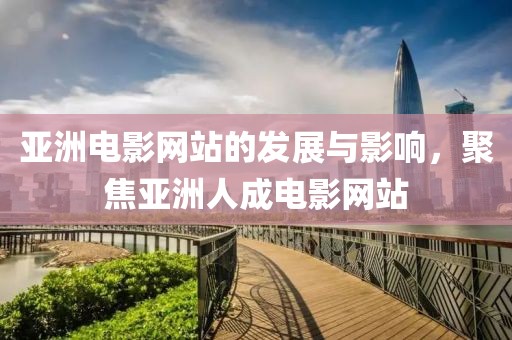 亚洲电影网站的发展与影响，聚焦亚洲人成电影网站