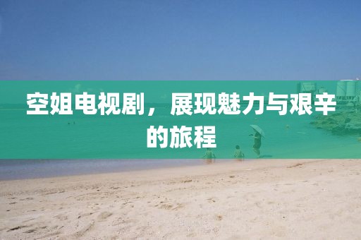空姐电视剧，展现魅力与艰辛的旅程