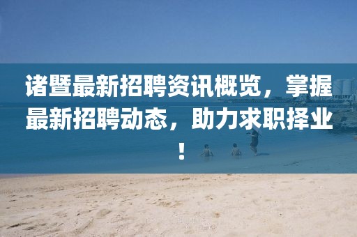 诸暨最新招聘资讯概览，掌握最新招聘动态，助力求职择业！
