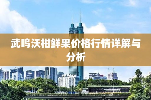 武鸣沃柑鲜果价格行情详解与分析