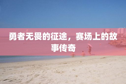 勇者无畏的征途，赛场上的故事传奇