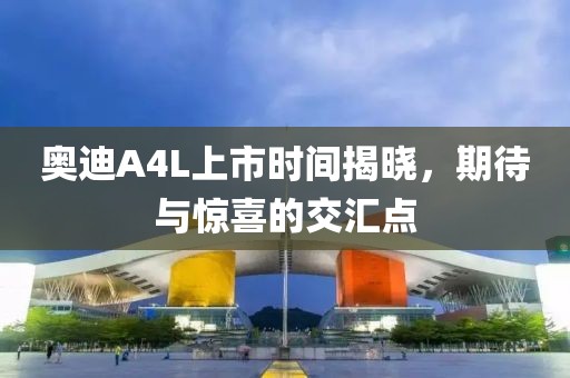 奥迪A4L上市时间揭晓，期待与惊喜的交汇点