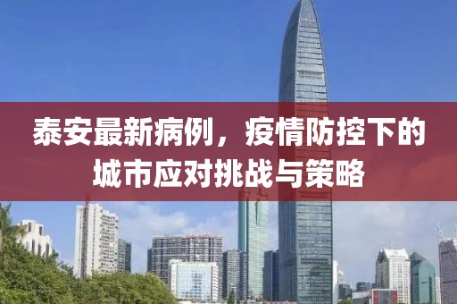 泰安最新病例，疫情防控下的城市应对挑战与策略