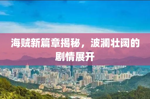 海贼新篇章揭秘，波澜壮阔的剧情展开