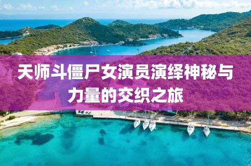 天师斗僵尸女演员演绎神秘与力量的交织之旅