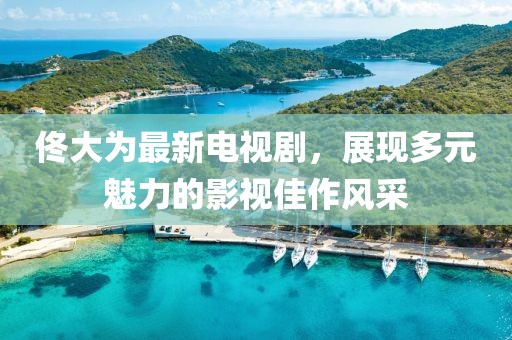 佟大为最新电视剧，展现多元魅力的影视佳作风采