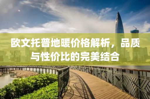 欧文托普地暖价格解析，品质与性价比的完美结合