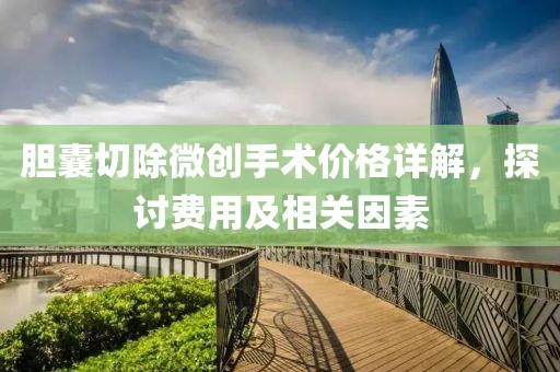 胆囊切除微创手术价格详解，探讨费用及相关因素